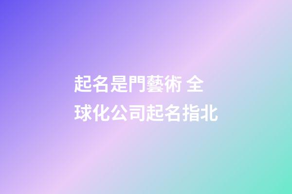 起名是門藝術 全球化公司起名指北-第1張-公司起名-玄機派